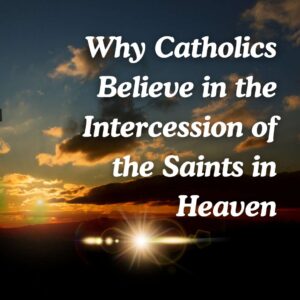 Why Catholics Believe in the Intercession of the Saints in Heaven